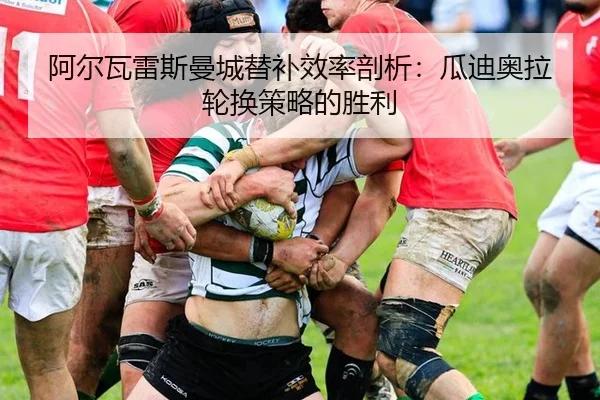阿尔瓦雷斯曼城替补效率剖析：瓜迪奥拉轮换策略的胜利