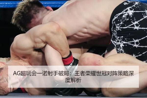 AG超玩会一诺射手破局：王者荣耀世冠对阵策略深度解析