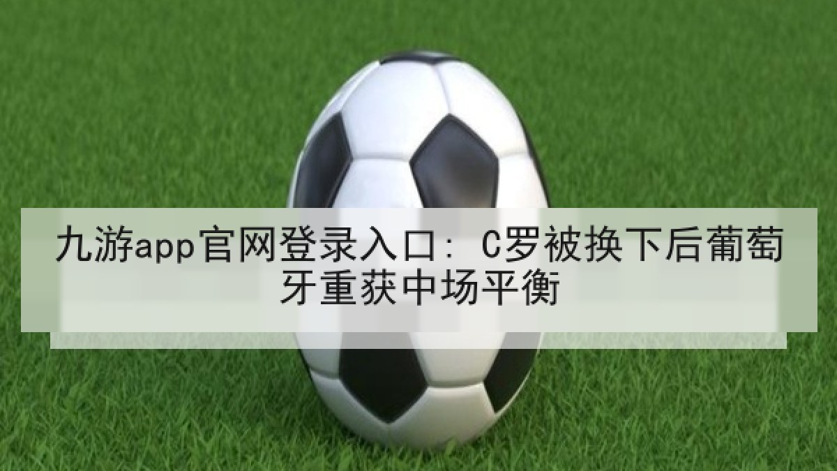 九游app官网登录入口: C罗被换下后葡萄牙重获中场平衡