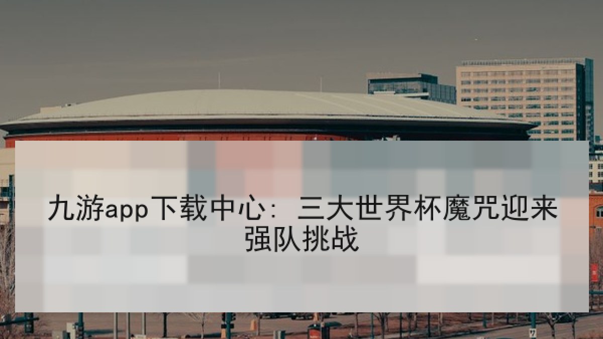 九游app下载中心: 三大世界杯魔咒迎来强队挑战
