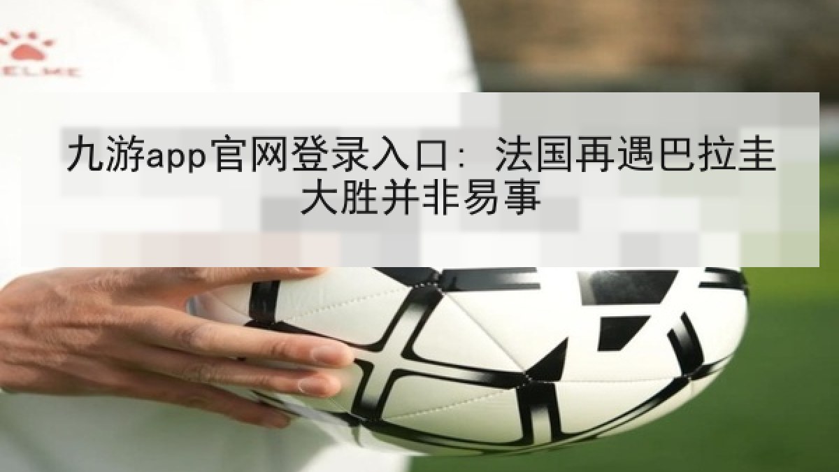 九游app官网登录入口: 法国再遇巴拉圭大胜并非易事