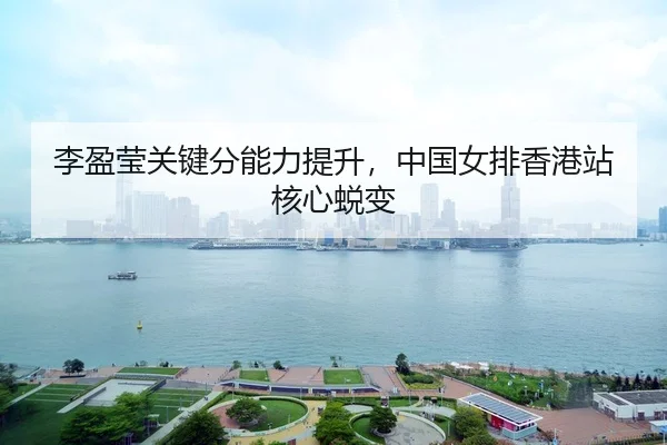 李盈莹关键分能力提升，中国女排香港站核心蜕变