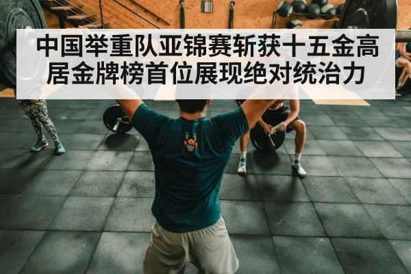 中国举重队亚锦赛斩获十五金高居金牌榜首位展现绝对统治力