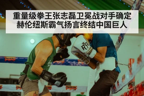重量级拳王张志磊卫冕战对手确定 赫伦纽斯霸气扬言终结中国巨人