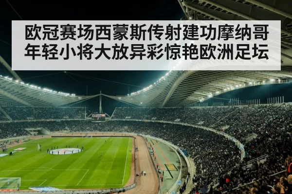 欧冠赛场西蒙斯传射建功摩纳哥年轻小将大放异彩惊艳欧洲足坛