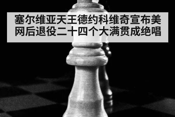 塞尔维亚天王德约科维奇宣布美网后退役二十四个大满贯成绝唱