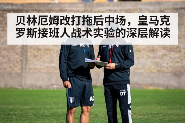 贝林厄姆改打拖后中场,皇马克罗斯接班人战术实验的深层解读