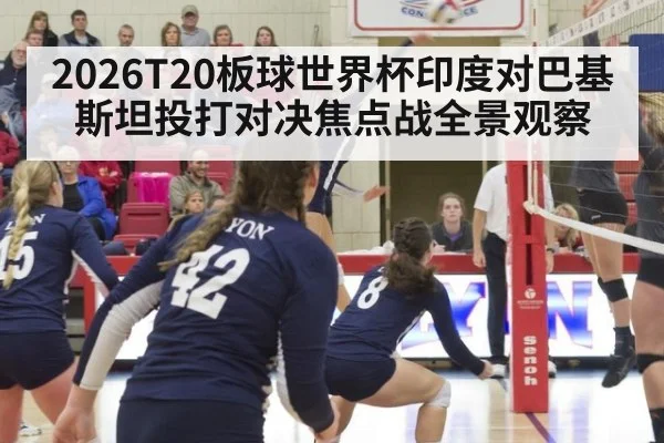 2026T20板球世界杯印度对巴基斯坦投打对决焦点战全景观察